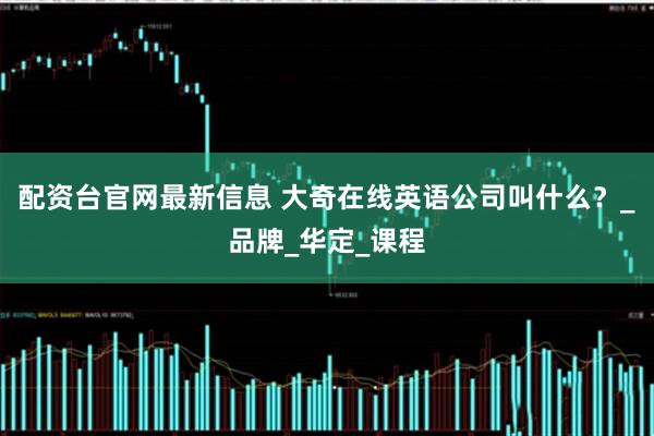 配资台官网最新信息 大奇在线英语公司叫什么?_品牌_华定_课程