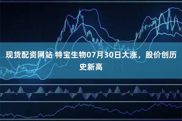 现货配资网站 特宝生物07月30日大涨，股价创历史新高