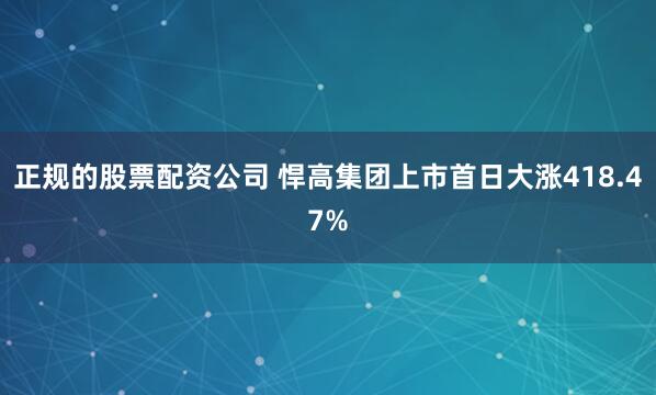 正规的股票配资公司 悍高集团上市首日大涨418.47%