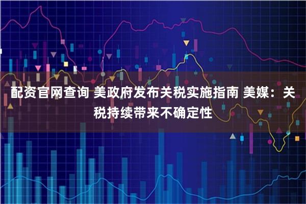 配资官网查询 美政府发布关税实施指南 美媒：关税持续带来不确定性