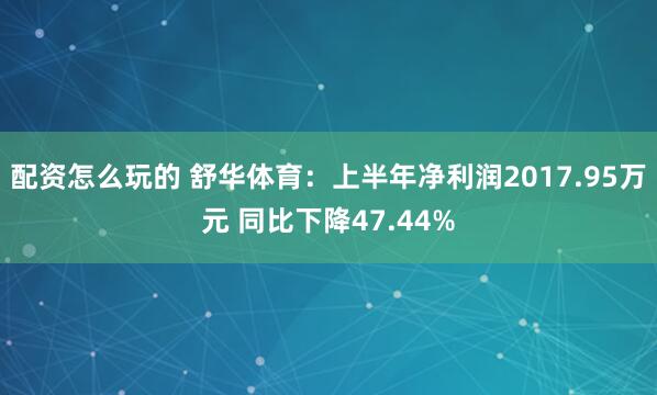 配资怎么玩的 舒华体育：上半年净利润2017.95万元 同比下降47.44%