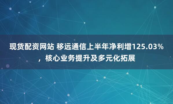 现货配资网站 移远通信上半年净利增125.03%，核心业务提升及多元化拓展