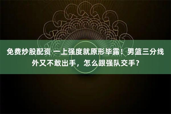 免费炒股配资 一上强度就原形毕露！男篮三分线外又不敢出手，怎么跟强队交手？