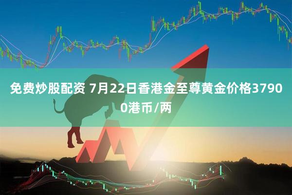 免费炒股配资 7月22日香港金至尊黄金价格37900港币/两