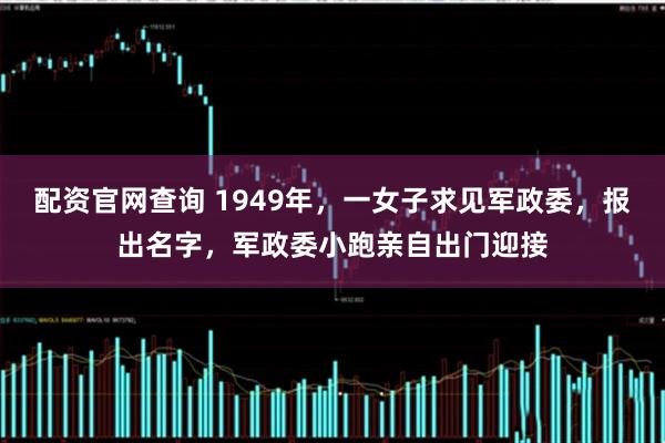 配资官网查询 1949年，一女子求见军政委，报出名字，军政委小跑亲自出门迎接
