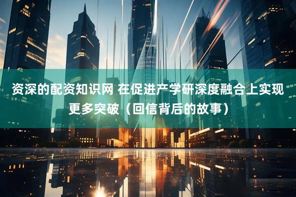 资深的配资知识网 在促进产学研深度融合上实现更多突破（回信背后的故事）