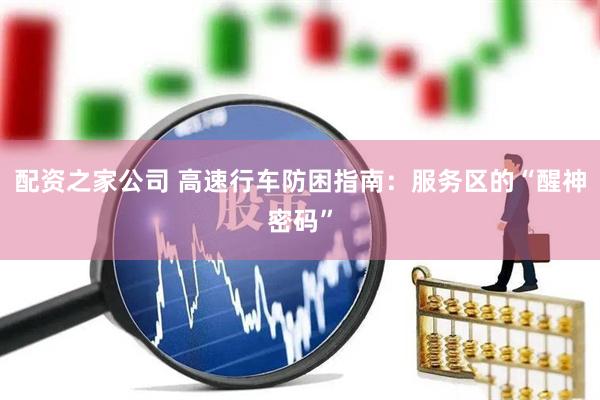 配资之家公司 高速行车防困指南：服务区的“醒神密码”