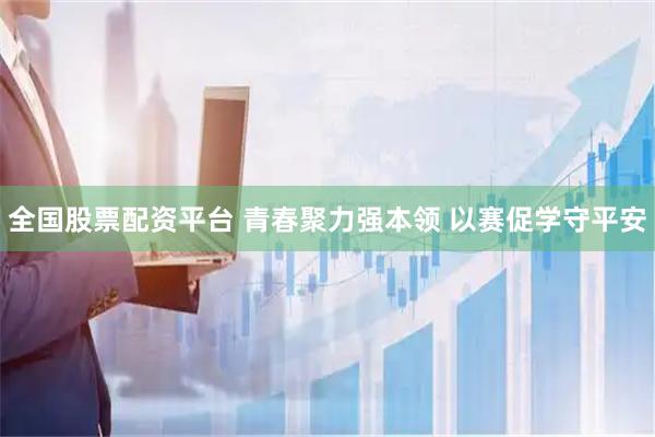 全国股票配资平台 青春聚力强本领 以赛促学守平安