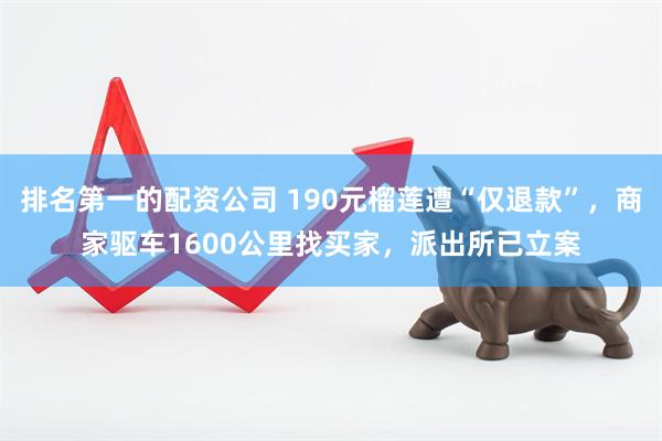 排名第一的配资公司 190元榴莲遭“仅退款”，商家驱车1600公里找买家，派出所已立案